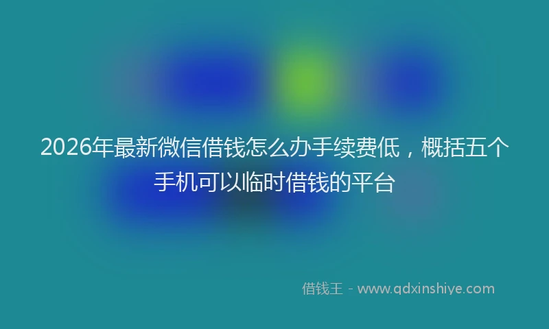 2026年最新微信借钱怎么办手续费低，概括五个手机可以临时借钱的平台