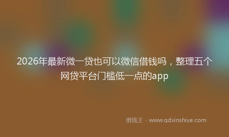 2026年最新微一贷也可以微信借钱吗，整理五个网贷平台门槛低一点的app