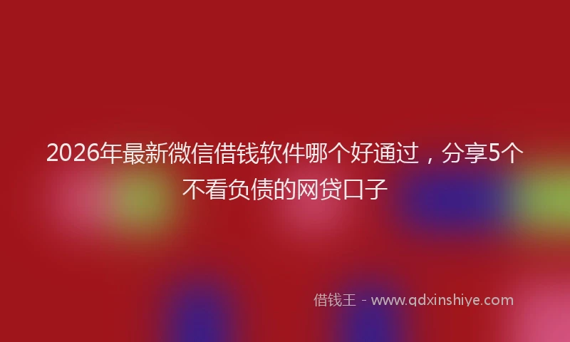 2026年最新微信借钱软件哪个好通过，分享5个不看负债的网贷口子