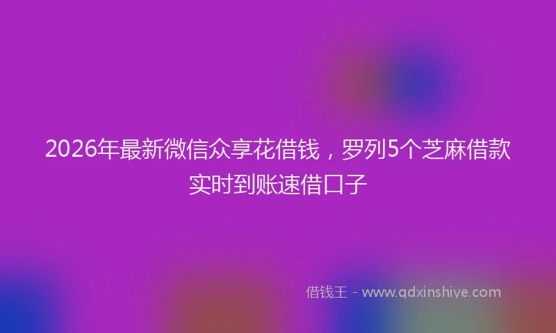 2026年最新微信众享花借钱，罗列5个芝麻借款实时到账速借口子