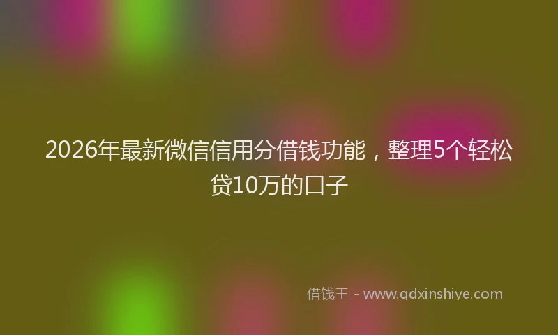 2026年最新微信信用分借钱功能，整理5个轻松贷10万的口子