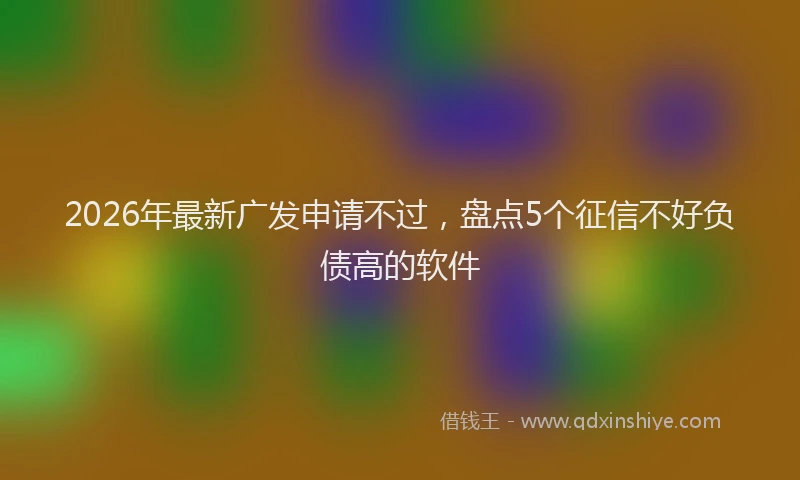 2026年最新广发申请不过，盘点5个征信不好负债高的软件