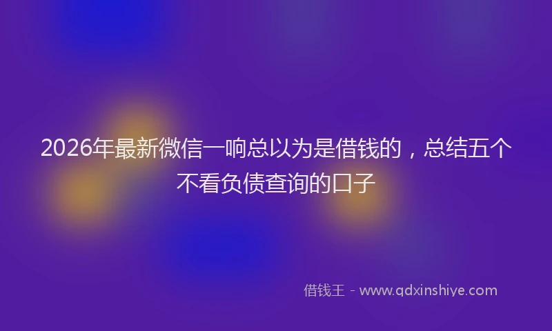 2026年最新微信一响总以为是借钱的，总结五个不看负债查询的口子