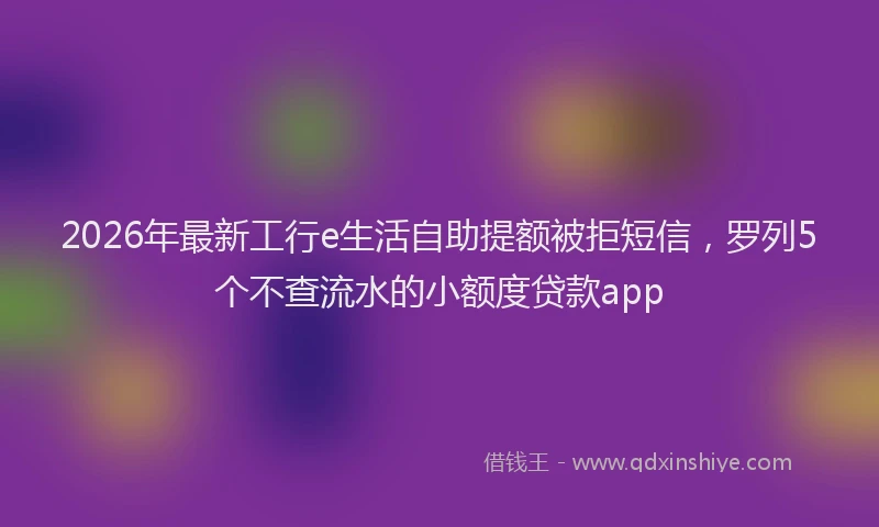 2026年最新工行e生活自助提额被拒短信，罗列5个不查流水的小额度贷款app