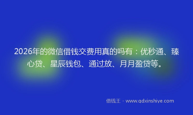 2026年的微信借钱交费用真的吗有：优秒通、臻心贷、星辰钱包、通过放、月月盈贷等。