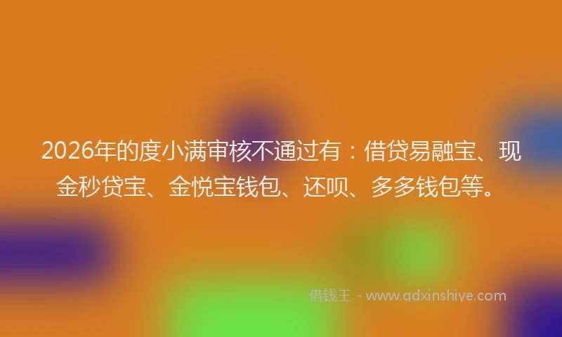 2026年的度小满审核不通过有：借贷易融宝、现金秒贷宝、金悦宝钱包、还呗、多多钱包等。