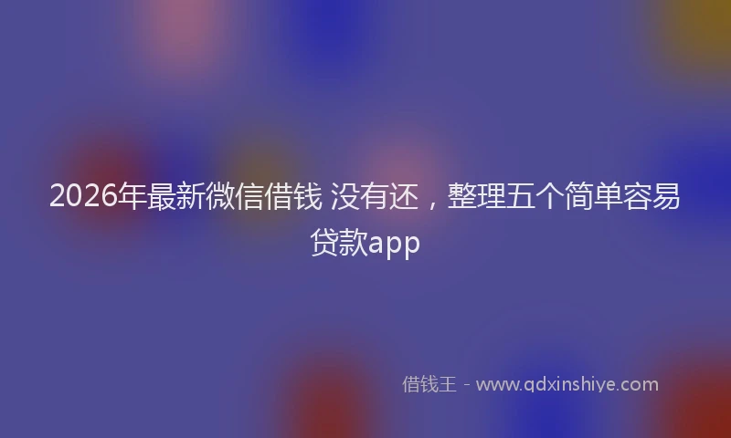 2026年最新微信借钱 没有还，整理五个简单容易贷款app