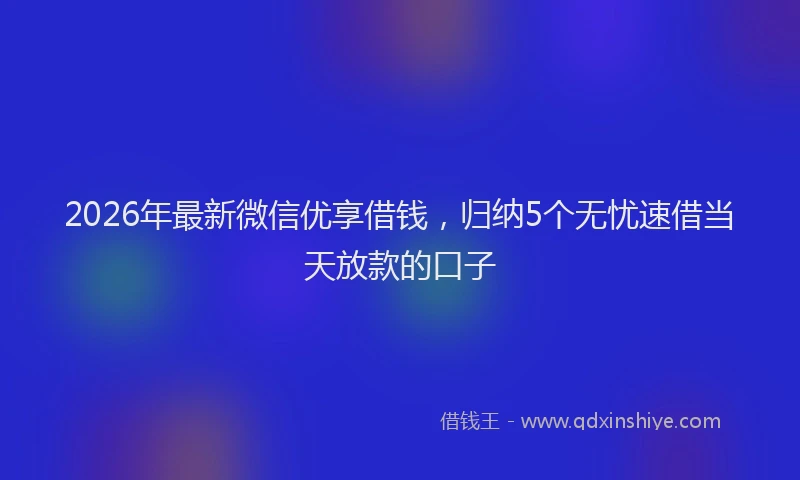 2026年最新微信优享借钱，归纳5个无忧速借当天放款的口子