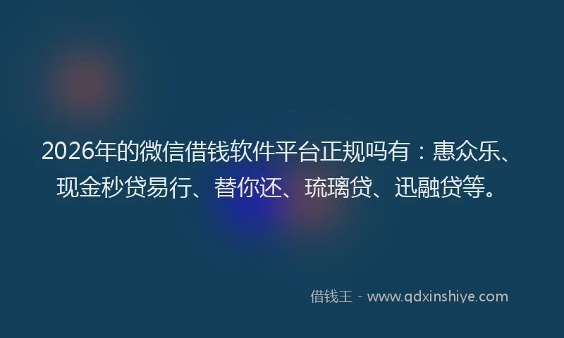 2026年的微信借钱软件平台正规吗有：惠众乐、现金秒贷易行、替你还、琉璃贷、迅融贷等。