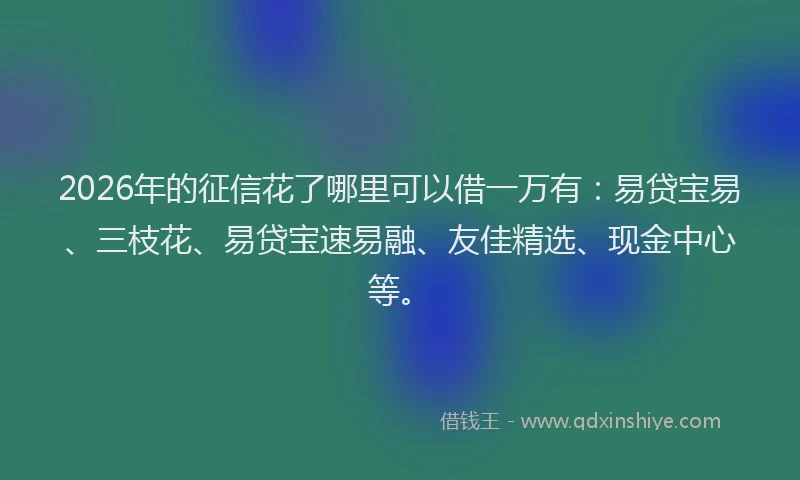 2026年的征信花了哪里可以借一万有：易贷宝易、三枝花、易贷宝速易融、友佳精选、现金中心等。