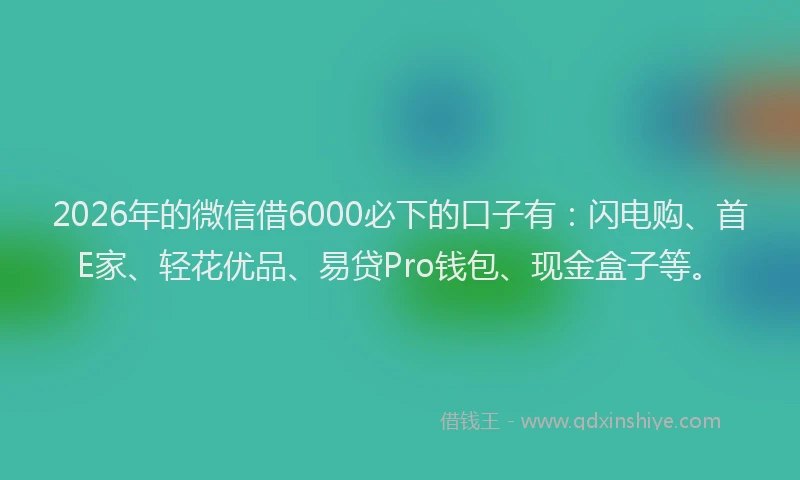 2026年的微信借6000必下的口子有：闪电购、首E家、轻花优品、易贷Pro钱包、现金盒子等。
