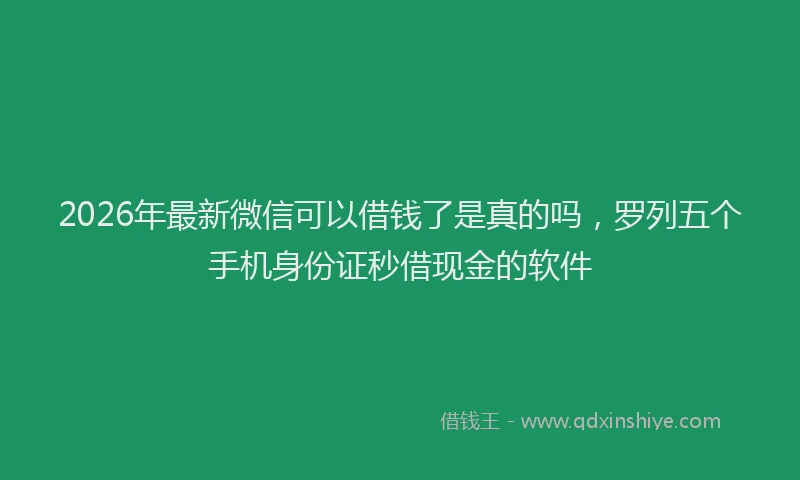 2026年最新微信可以借钱了是真的吗，罗列五个手机身份证秒借现金的软件