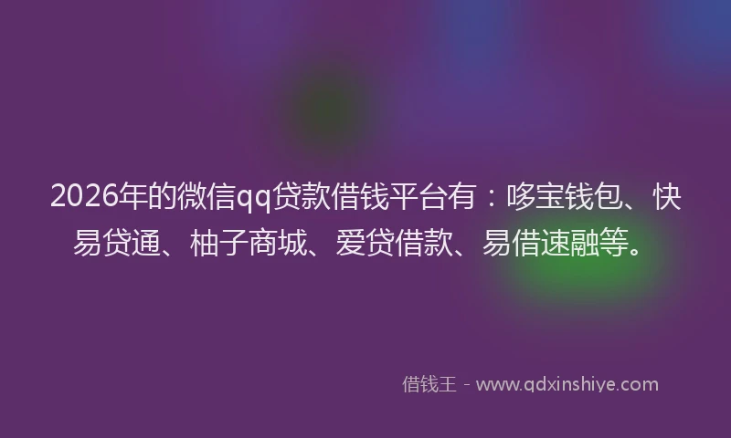 2026年的微信qq贷款借钱平台有：哆宝钱包、快易贷通、柚子商城、爱贷借款、易借速融等。