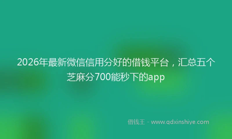 2026年最新微信信用分好的借钱平台，汇总五个芝麻分700能秒下的app