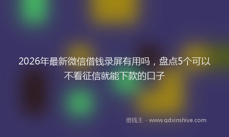 2026年最新微信借钱录屏有用吗，盘点5个可以不看征信就能下款的口子