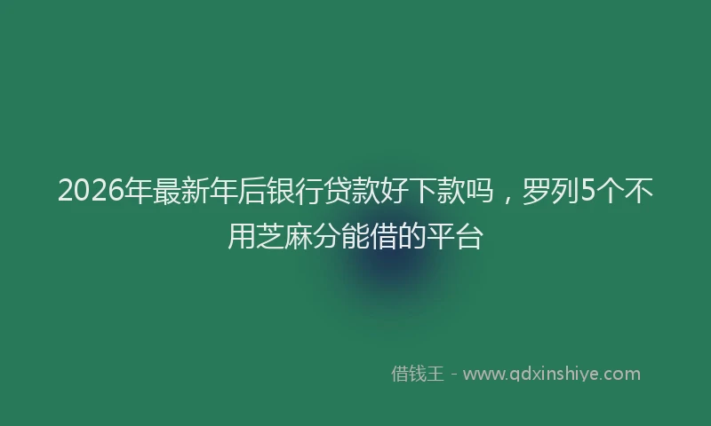 2026年最新年后银行贷款好下款吗，罗列5个不用芝麻分能借的平台