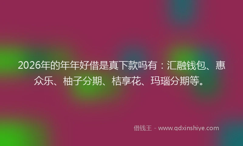 2026年的年年好借是真下款吗有：汇融钱包、惠众乐、柚子分期、桔享花、玛瑙分期等。