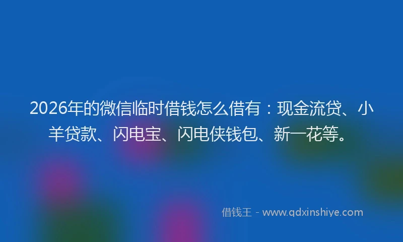 2026年的微信临时借钱怎么借有：现金流贷、小羊贷款、闪电宝、闪电侠钱包、新一花等。