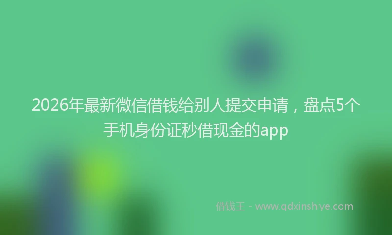 2026年最新微信借钱给别人提交申请，盘点5个手机身份证秒借现金的app