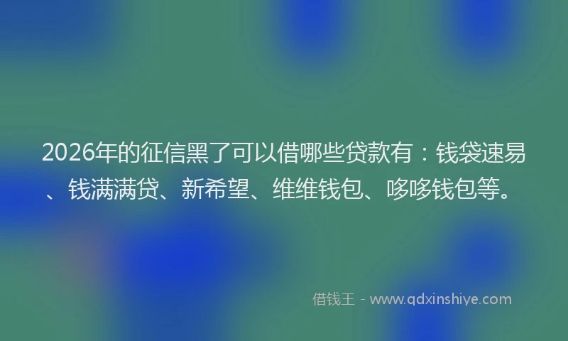 2026年的征信黑了可以借哪些贷款有：钱袋速易、钱满满贷、新希望、维维钱包、哆哆钱包等。