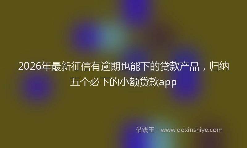2026年最新征信有逾期也能下的贷款产品，归纳五个必下的小额贷款app