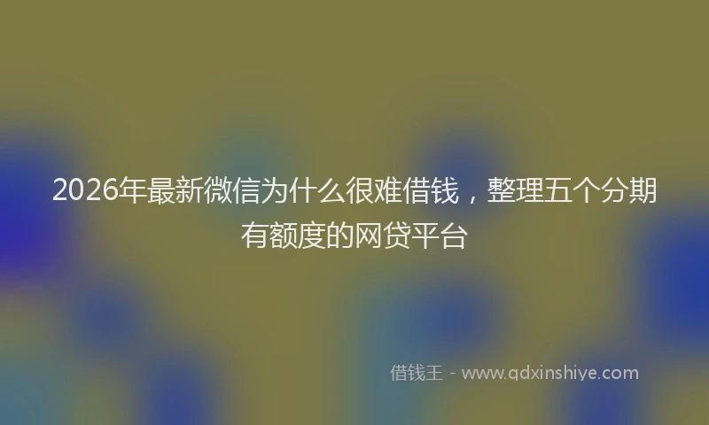 2026年最新微信为什么很难借钱，整理五个分期有额度的网贷平台
