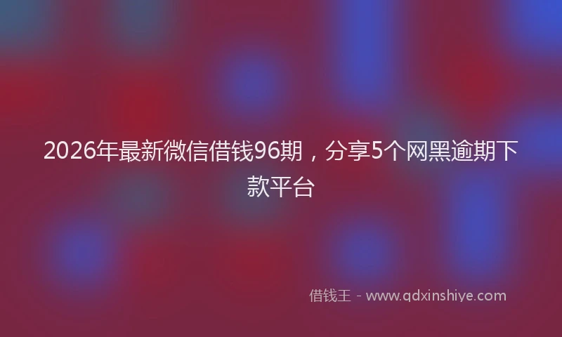 2026年最新微信借钱96期，分享5个网黑逾期下款平台