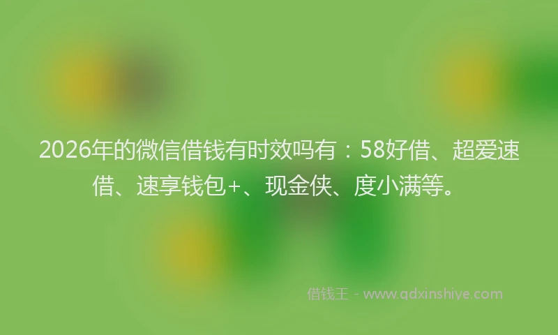2026年的微信借钱有时效吗有：58好借、超爱速借、速享钱包+、现金侠、度小满等。