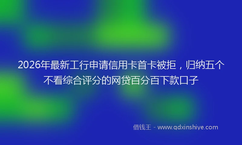 2026年最新工行申请信用卡首卡被拒，归纳五个不看综合评分的网贷百分百下款口子