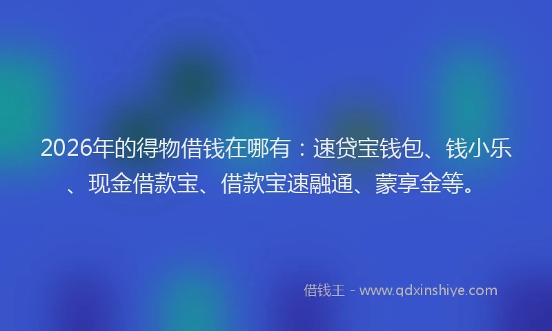 2026年的得物借钱在哪有：速贷宝钱包、钱小乐、现金借款宝、借款宝速融通、蒙享金等。