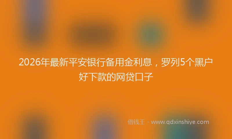 2026年最新平安银行备用金利息，罗列5个黑户好下款的网贷口子