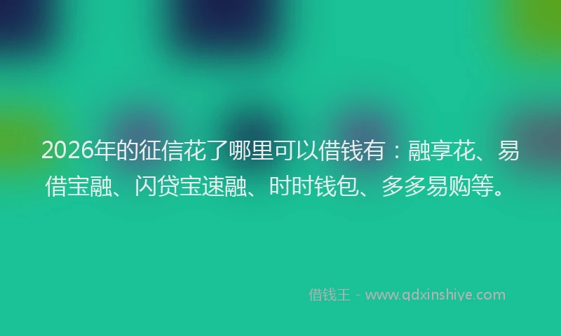 2026年的征信花了哪里可以借钱有：融享花、易借宝融、闪贷宝速融、时时钱包、多多易购等。