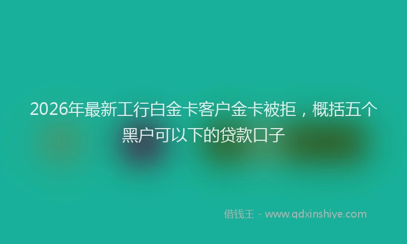 2026年最新工行白金卡客户金卡被拒，概括五个黑户可以下的贷款口子