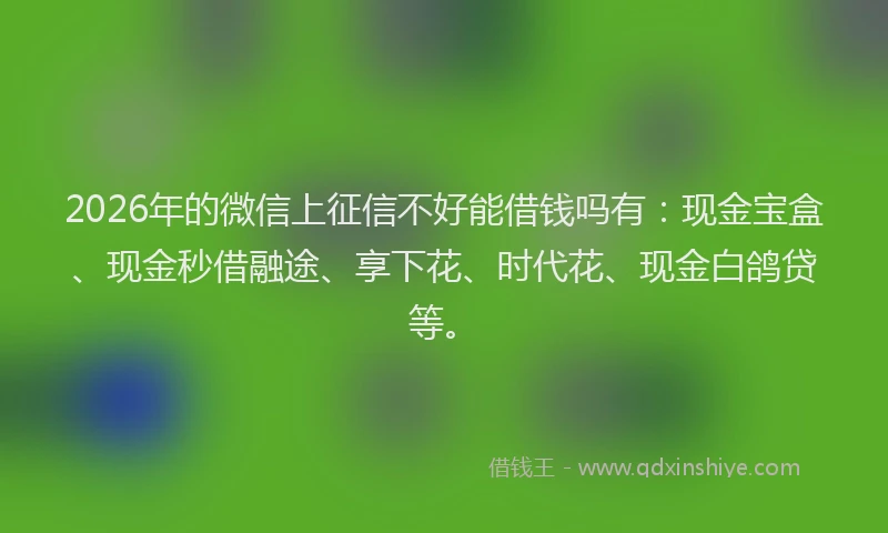 2026年的微信上征信不好能借钱吗有：现金宝盒、现金秒借融途、享下花、时代花、现金白鸽贷等。