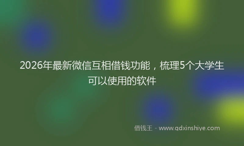 2026年最新微信互相借钱功能，梳理5个大学生可以使用的软件