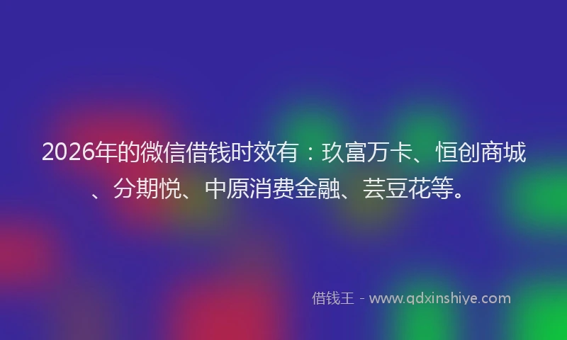 2026年的微信借钱时效有：玖富万卡、恒创商城、分期悦、中原消费金融、芸豆花等。