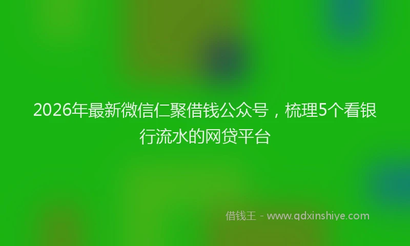 2026年最新微信仁聚借钱公众号，梳理5个看银行流水的网贷平台
