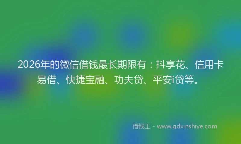 2026年的微信借钱最长期限有：抖享花、信用卡易借、快捷宝融、功夫贷、平安i贷等。