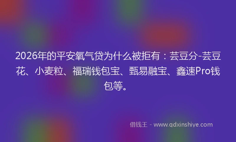 2026年的平安氧气贷为什么被拒有：芸豆分-芸豆花、小麦粒、福瑞钱包宝、甄易融宝、鑫速Pro钱包等。