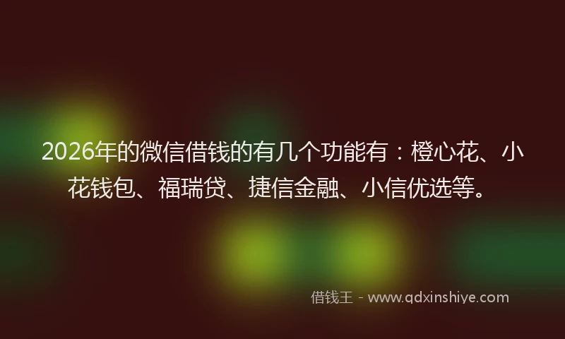 2026年的微信借钱的有几个功能有：橙心花、小花钱包、福瑞贷、捷信金融、小信优选等。