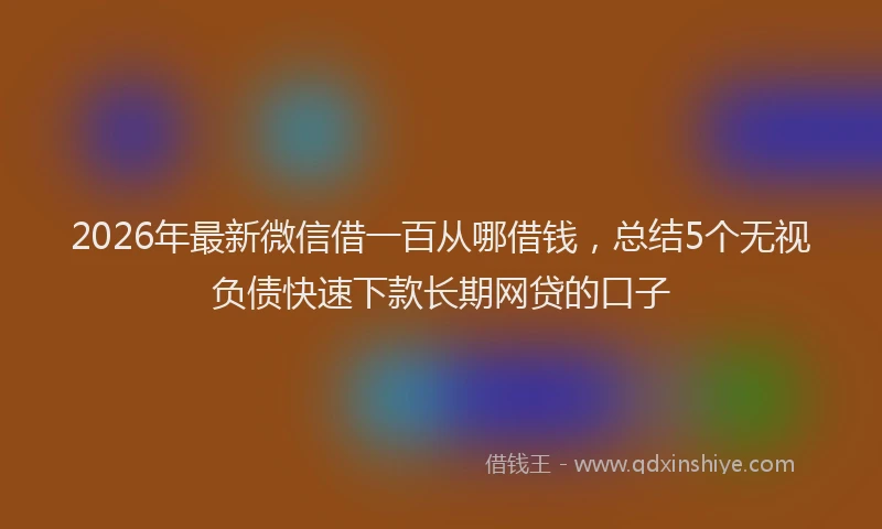 2026年最新微信借一百从哪借钱，总结5个无视负债快速下款长期网贷的口子
