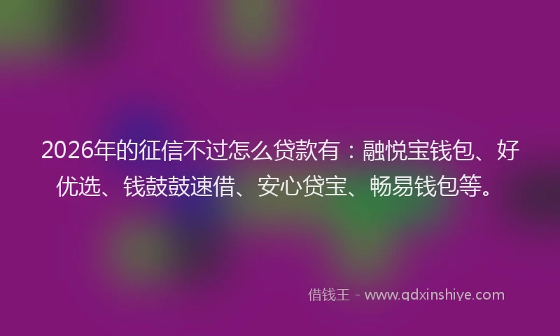 2026年的征信不过怎么贷款有：融悦宝钱包、好优选、钱鼓鼓速借、安心贷宝、畅易钱包等。