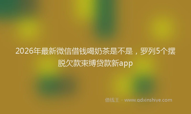 2026年最新微信借钱喝奶茶是不是，罗列5个摆脱欠款束缚贷款新app