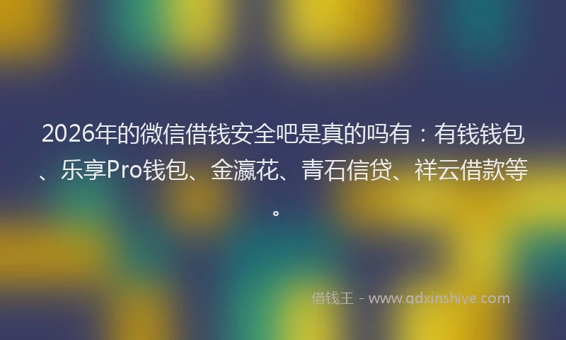 2026年的微信借钱安全吧是真的吗有：有钱钱包、乐享Pro钱包、金瀛花、青石信贷、祥云借款等。
