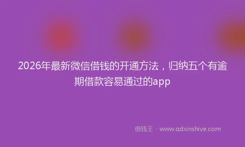 2026年最新微信借钱的开通方法，归纳五个有逾期借款容易通过的app
