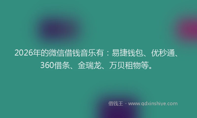 2026年的微信借钱音乐有：易捷钱包、优秒通、360借条、金瑞龙、万贝租物等。