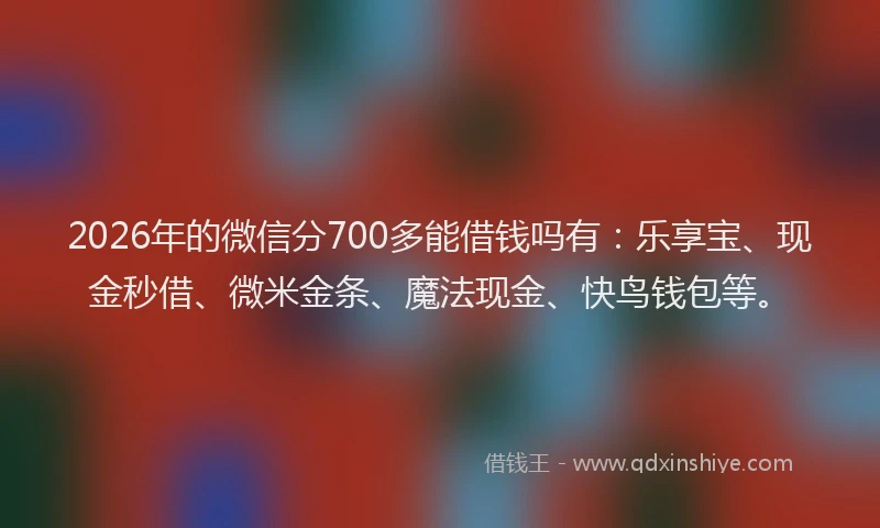 2026年的微信分700多能借钱吗有：乐享宝、现金秒借、微米金条、魔法现金、快鸟钱包等。