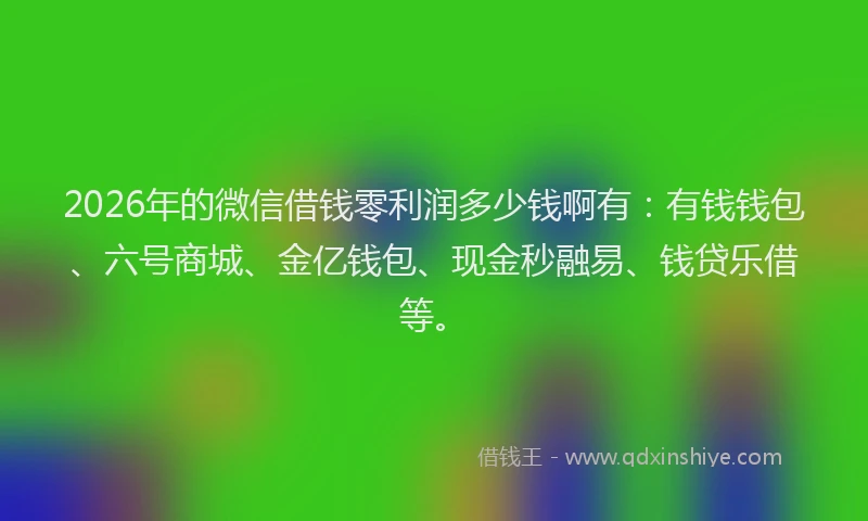 2026年的微信借钱零利润多少钱啊有：有钱钱包、六号商城、金亿钱包、现金秒融易、钱贷乐借等。
