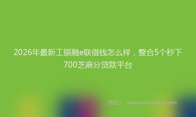 2026年最新工银融e联借钱怎么样，整合5个秒下700芝麻分贷款平台