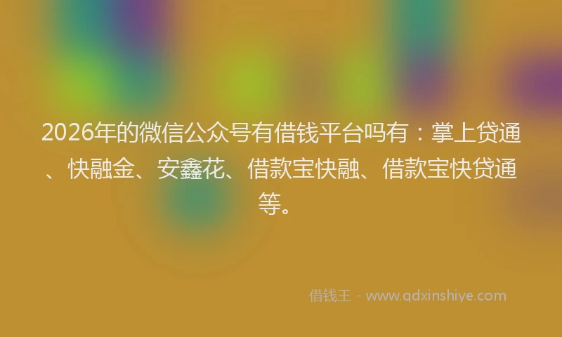 2026年的微信公众号有借钱平台吗有：掌上贷通、快融金、安鑫花、借款宝快融、借款宝快贷通等。